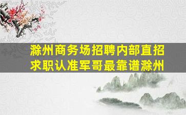 滁州商务场招聘内部直招求职认准军哥最靠谱滁州
